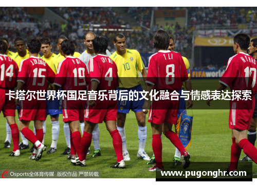 卡塔尔世界杯国足音乐背后的文化融合与情感表达探索