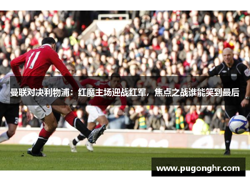 曼联对决利物浦：红魔主场迎战红军，焦点之战谁能笑到最后