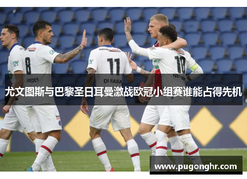 尤文图斯与巴黎圣日耳曼激战欧冠小组赛谁能占得先机