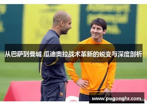 从巴萨到曼城 瓜迪奥拉战术革新的蜕变与深度剖析