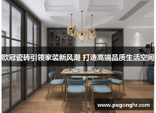 欧冠瓷砖引领家装新风潮 打造高端品质生活空间