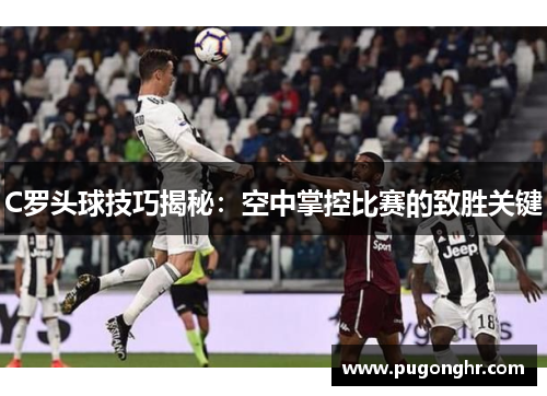C罗头球技巧揭秘：空中掌控比赛的致胜关键