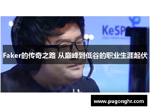 Faker的传奇之路 从巅峰到低谷的职业生涯起伏