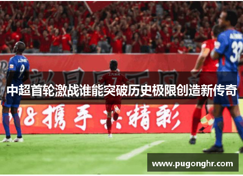 中超首轮激战谁能突破历史极限创造新传奇