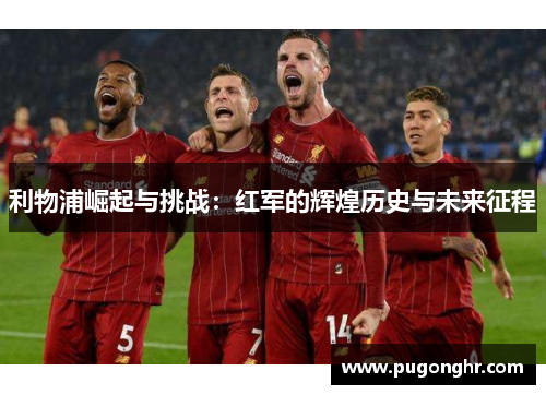 利物浦崛起与挑战：红军的辉煌历史与未来征程