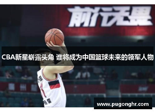 CBA新星崭露头角 谁将成为中国篮球未来的领军人物