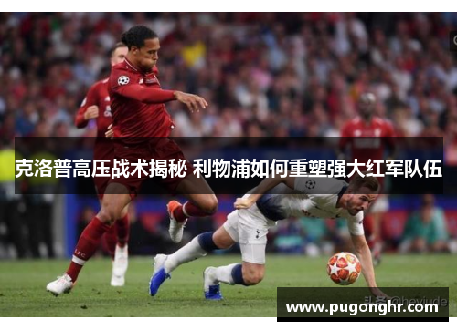 克洛普高压战术揭秘 利物浦如何重塑强大红军队伍