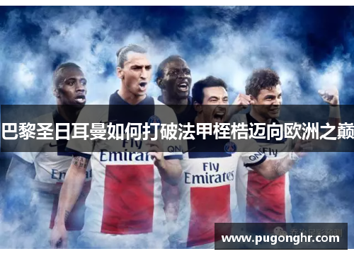 巴黎圣日耳曼如何打破法甲桎梏迈向欧洲之巅