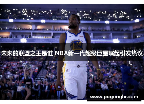 未来的联盟之王是谁 NBA新一代超级巨星崛起引发热议