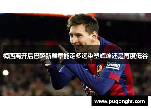 梅西离开后巴萨新篇章能走多远重塑辉煌还是再度低谷