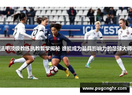法甲顶级教练执教哲学揭秘 谁能成为最具影响力的足球大师