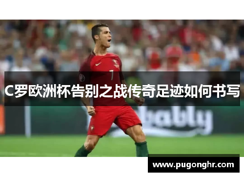 C罗欧洲杯告别之战传奇足迹如何书写