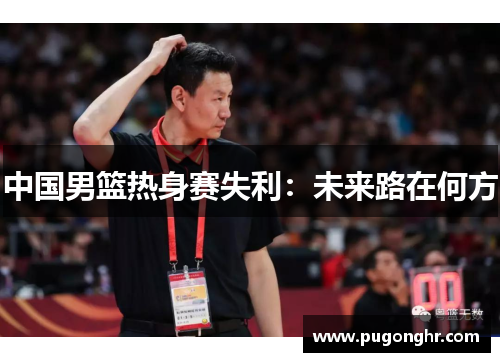 中国男篮热身赛失利：未来路在何方