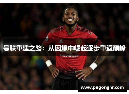 曼联重建之路：从困境中崛起逐步重返巅峰