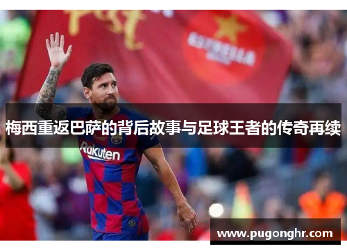 梅西重返巴萨的背后故事与足球王者的传奇再续