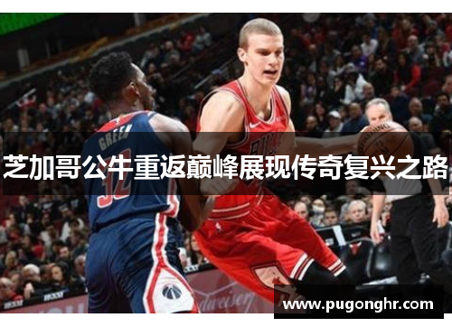 芝加哥公牛重返巅峰展现传奇复兴之路