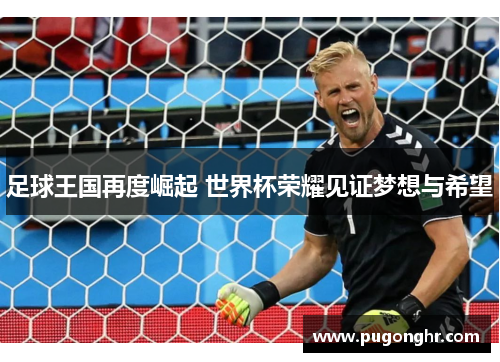 足球王国再度崛起 世界杯荣耀见证梦想与希望