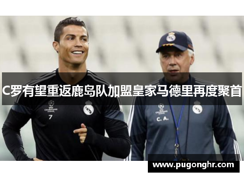 C罗有望重返鹿岛队加盟皇家马德里再度聚首