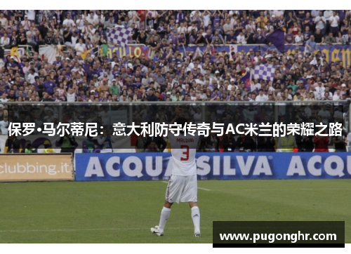 保罗·马尔蒂尼：意大利防守传奇与AC米兰的荣耀之路