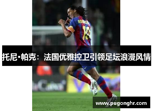 托尼·帕克：法国优雅控卫引领足坛浪漫风情