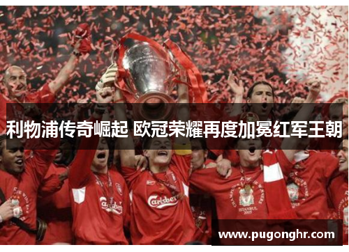 利物浦传奇崛起 欧冠荣耀再度加冕红军王朝