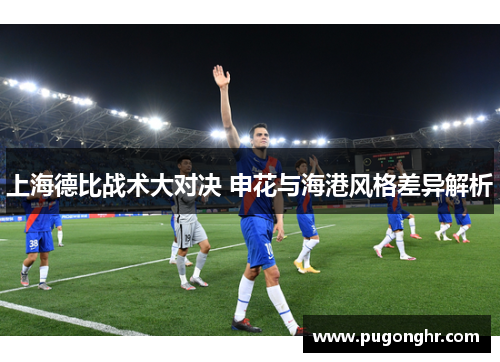 上海德比战术大对决 申花与海港风格差异解析