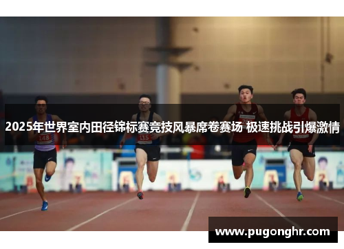 2025年世界室内田径锦标赛竞技风暴席卷赛场 极速挑战引爆激情