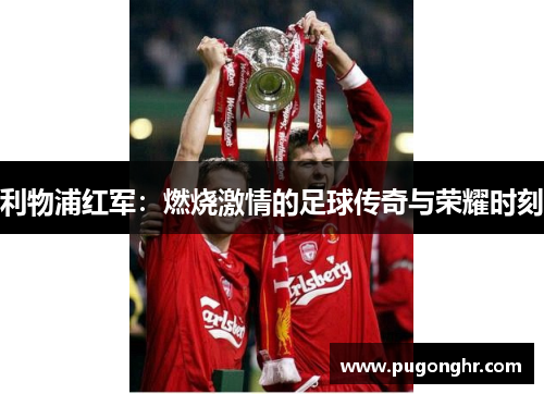 利物浦红军：燃烧激情的足球传奇与荣耀时刻