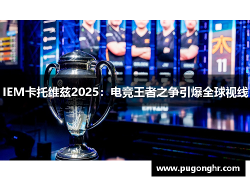 IEM卡托维兹2025：电竞王者之争引爆全球视线