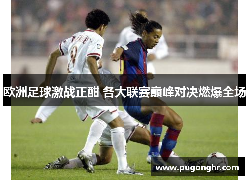 欧洲足球激战正酣 各大联赛巅峰对决燃爆全场