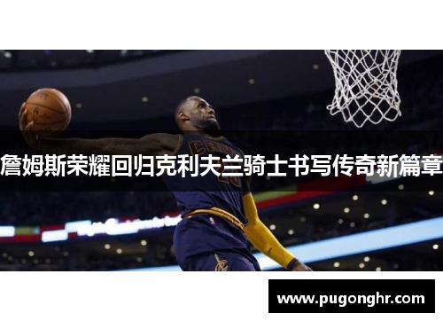 詹姆斯荣耀回归克利夫兰骑士书写传奇新篇章