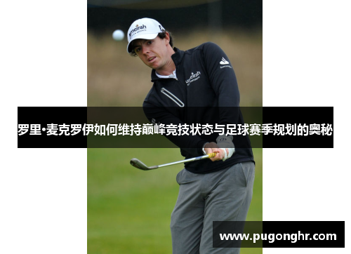 罗里·麦克罗伊如何维持巅峰竞技状态与足球赛季规划的奥秘