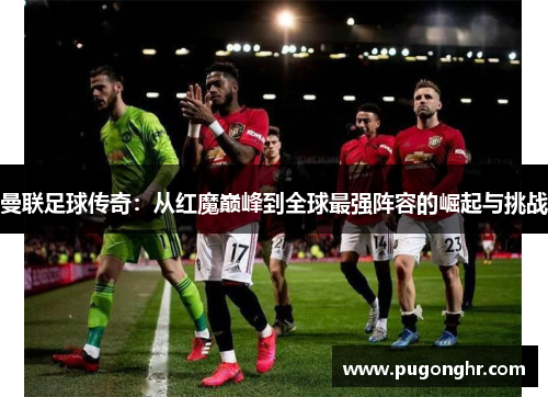 曼联足球传奇：从红魔巅峰到全球最强阵容的崛起与挑战