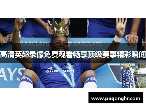 高清英超录像免费观看畅享顶级赛事精彩瞬间