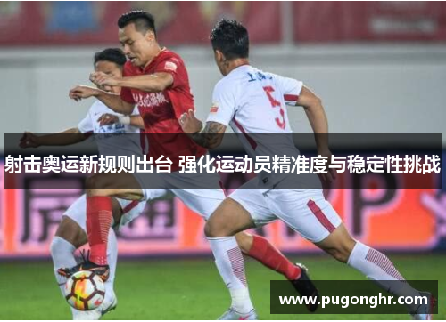 射击奥运新规则出台 强化运动员精准度与稳定性挑战