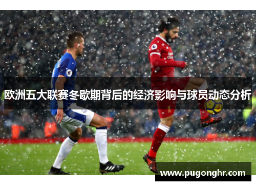 欧洲五大联赛冬歇期背后的经济影响与球员动态分析